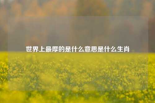 世界上最厚的是什么意思是什么生肖