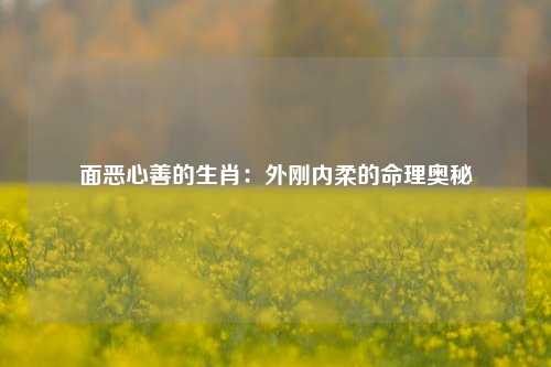 面恶心善的生肖:外刚内柔的命理奥秘