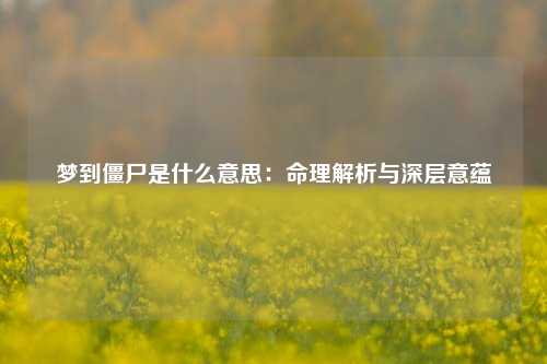 梦到僵尸是什么意思：命理解析与深层意蕴